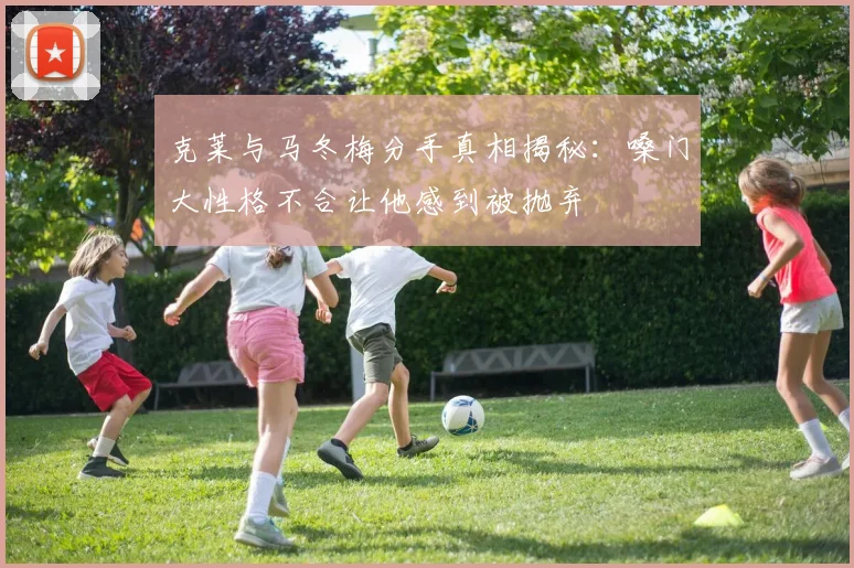 克莱与马冬梅分手真相揭秘：嗓门大性格不合让他感到被抛弃