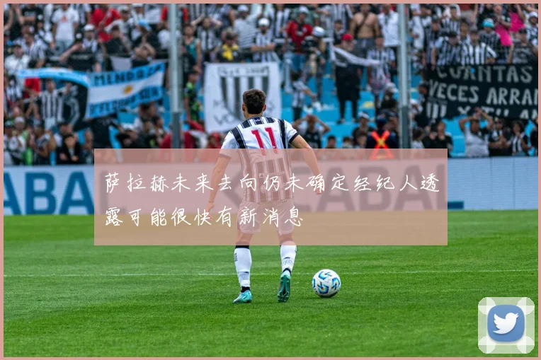 萨拉赫未来去向仍未确定经纪人透露可能很快有新消息