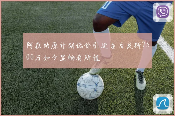 阿森纳原计划低价引进吉马良斯7500万如今显物有所值