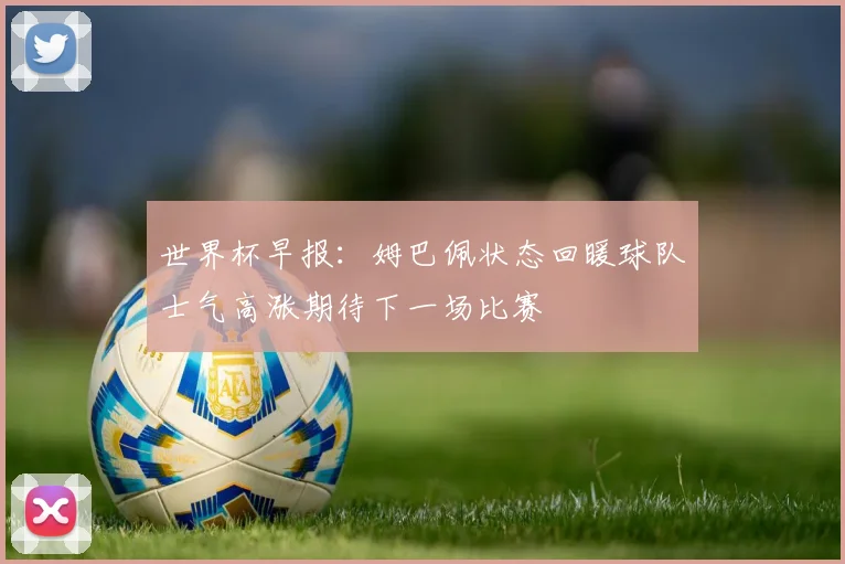 世界杯早报：姆巴佩状态回暖球队士气高涨期待下一场比赛