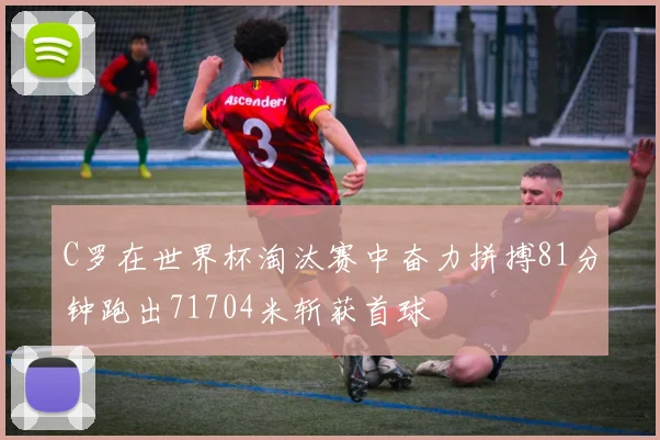 C罗在世界杯淘汰赛中奋力拼搏81分钟跑出71704米斩获首球
