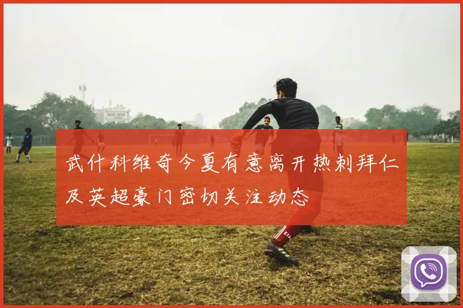 武什科维奇今夏有意离开热刺拜仁及英超豪门密切关注动态