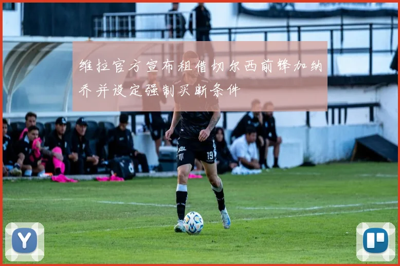 维拉官方宣布租借切尔西前锋加纳乔并设定强制买断条件