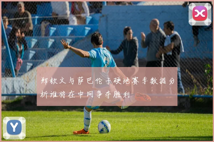 郑钦文与萨巴伦卡硬地赛季数据分析谁将在中网争夺胜利