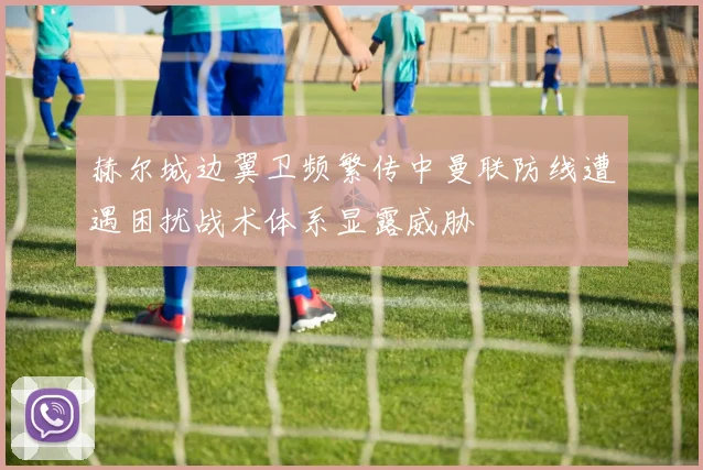 赫尔城边翼卫频繁传中曼联防线遭遇困扰战术体系显露威胁