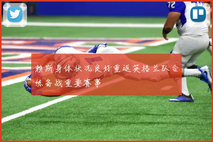 赖斯身体状况良好重返英格兰队合练备战重要赛事