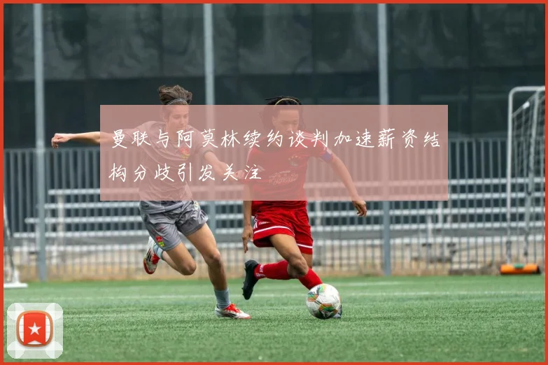 曼联与阿莫林续约谈判加速薪资结构分歧引发关注